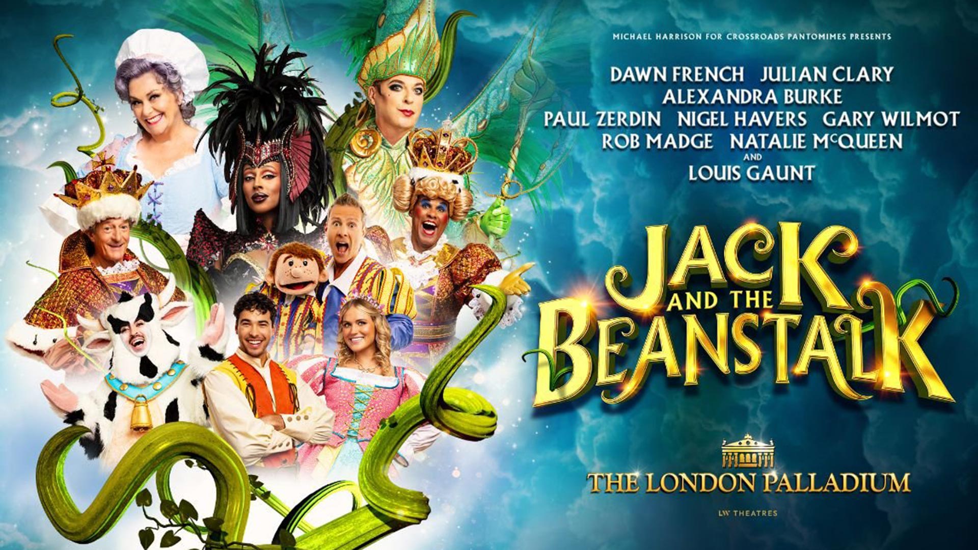 Micheal Harrison for Crossroads Pantomimes Presents DAWN FRENCH, JULIAN CLARY, ALEXANDRA BURKE, PAUL ZERDIN, NIGEL HAVERS, GARY WILMOT, ROB MADGE, NATALIE McQUEEN and LOUIS GAUNT JACK AND THE BEANSTALK The London Palladium LW Theatres